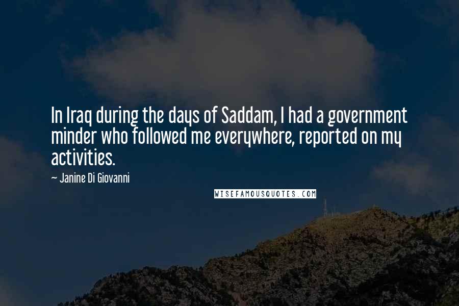 Janine Di Giovanni Quotes: In Iraq during the days of Saddam, I had a government minder who followed me everywhere, reported on my activities.