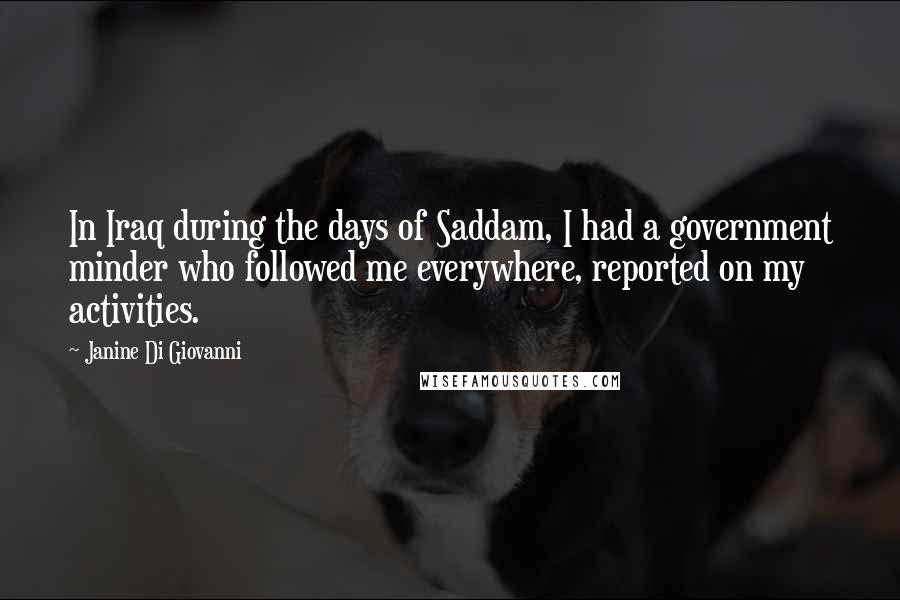 Janine Di Giovanni Quotes: In Iraq during the days of Saddam, I had a government minder who followed me everywhere, reported on my activities.
