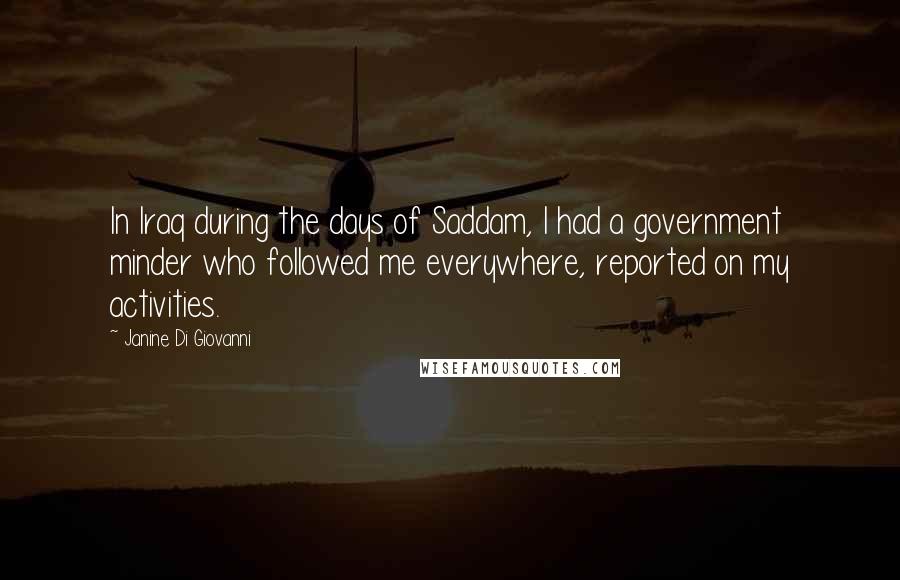 Janine Di Giovanni Quotes: In Iraq during the days of Saddam, I had a government minder who followed me everywhere, reported on my activities.