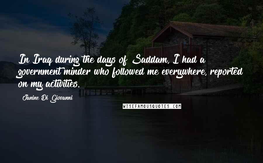 Janine Di Giovanni Quotes: In Iraq during the days of Saddam, I had a government minder who followed me everywhere, reported on my activities.