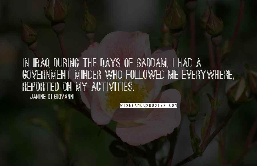 Janine Di Giovanni Quotes: In Iraq during the days of Saddam, I had a government minder who followed me everywhere, reported on my activities.