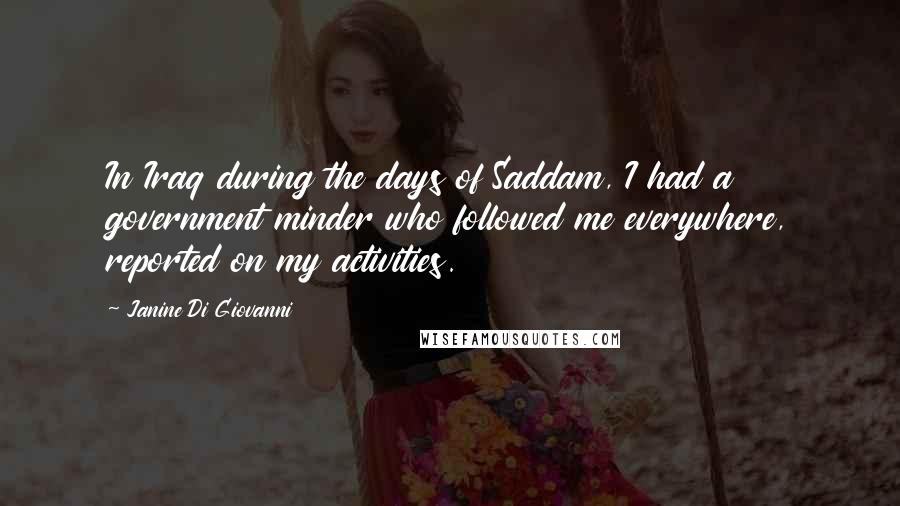 Janine Di Giovanni Quotes: In Iraq during the days of Saddam, I had a government minder who followed me everywhere, reported on my activities.