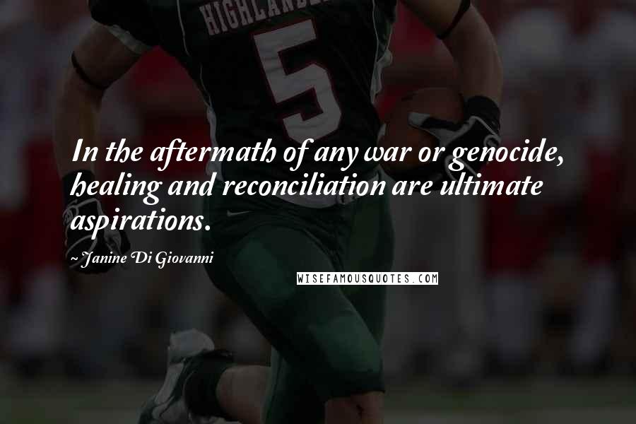 Janine Di Giovanni Quotes: In the aftermath of any war or genocide, healing and reconciliation are ultimate aspirations.