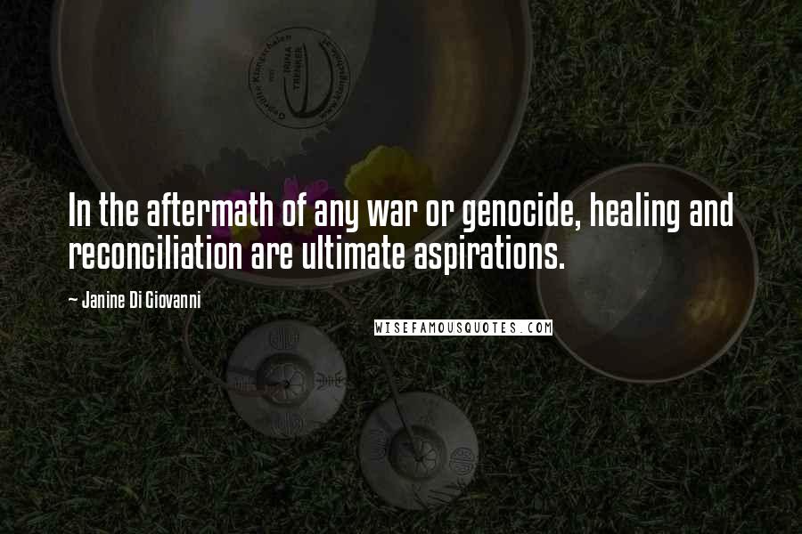 Janine Di Giovanni Quotes: In the aftermath of any war or genocide, healing and reconciliation are ultimate aspirations.