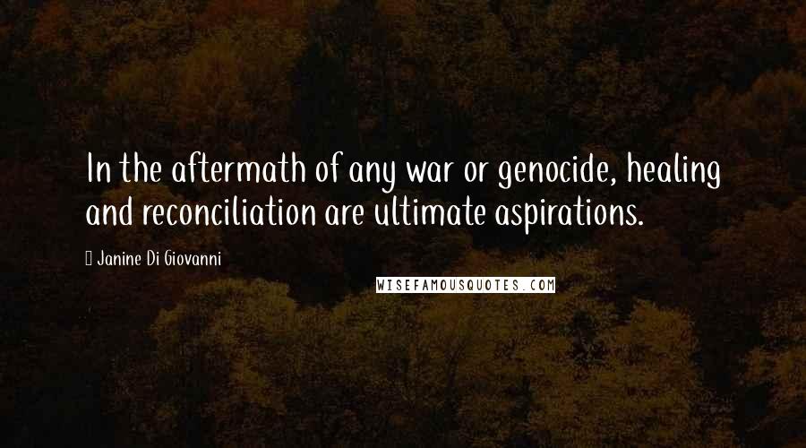 Janine Di Giovanni Quotes: In the aftermath of any war or genocide, healing and reconciliation are ultimate aspirations.