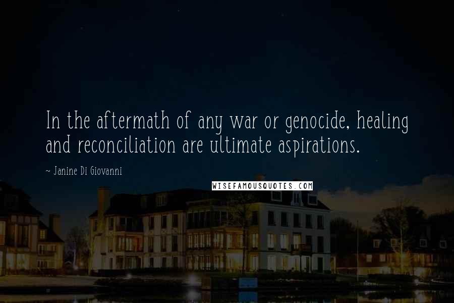 Janine Di Giovanni Quotes: In the aftermath of any war or genocide, healing and reconciliation are ultimate aspirations.