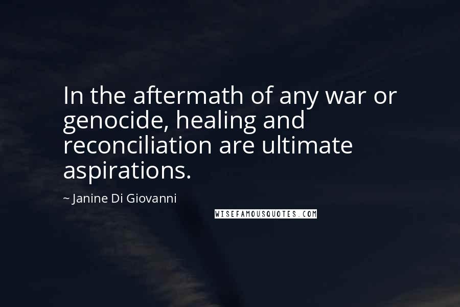 Janine Di Giovanni Quotes: In the aftermath of any war or genocide, healing and reconciliation are ultimate aspirations.