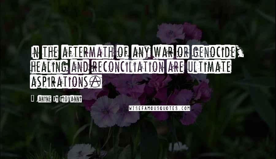 Janine Di Giovanni Quotes: In the aftermath of any war or genocide, healing and reconciliation are ultimate aspirations.