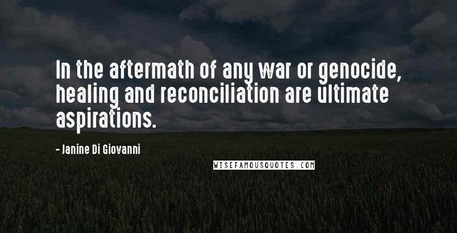 Janine Di Giovanni Quotes: In the aftermath of any war or genocide, healing and reconciliation are ultimate aspirations.