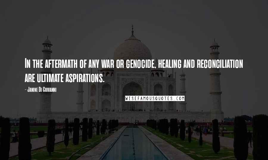 Janine Di Giovanni Quotes: In the aftermath of any war or genocide, healing and reconciliation are ultimate aspirations.