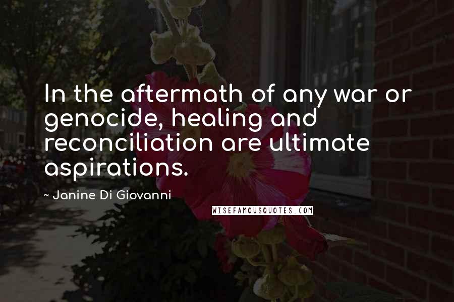 Janine Di Giovanni Quotes: In the aftermath of any war or genocide, healing and reconciliation are ultimate aspirations.