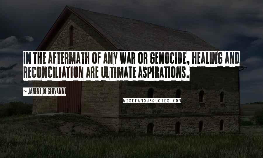 Janine Di Giovanni Quotes: In the aftermath of any war or genocide, healing and reconciliation are ultimate aspirations.