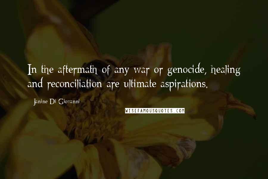 Janine Di Giovanni Quotes: In the aftermath of any war or genocide, healing and reconciliation are ultimate aspirations.