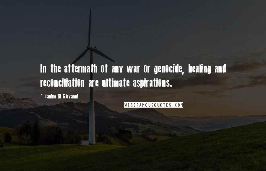 Janine Di Giovanni Quotes: In the aftermath of any war or genocide, healing and reconciliation are ultimate aspirations.