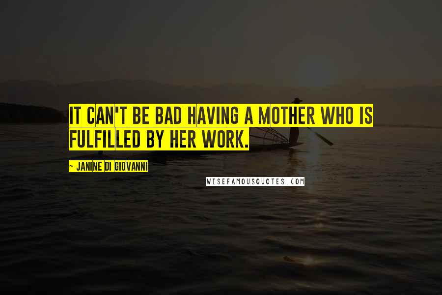 Janine Di Giovanni Quotes: It can't be bad having a mother who is fulfilled by her work.