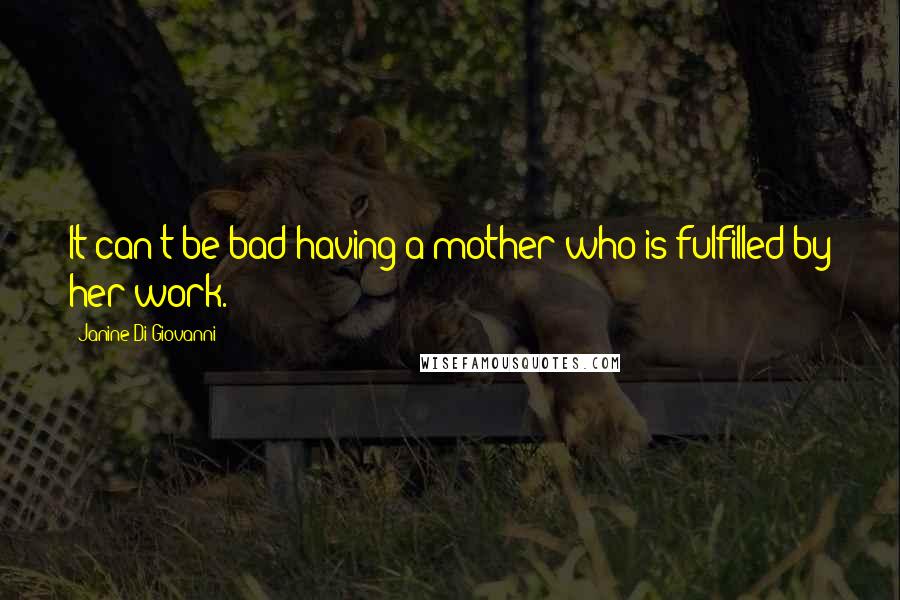 Janine Di Giovanni Quotes: It can't be bad having a mother who is fulfilled by her work.