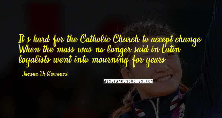 Janine Di Giovanni Quotes: It's hard for the Catholic Church to accept change. When the mass was no longer said in Latin, loyalists went into mourning for years.