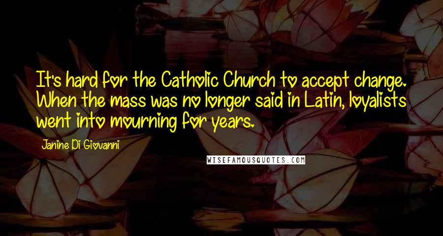 Janine Di Giovanni Quotes: It's hard for the Catholic Church to accept change. When the mass was no longer said in Latin, loyalists went into mourning for years.