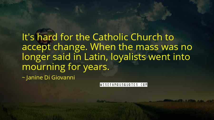 Janine Di Giovanni Quotes: It's hard for the Catholic Church to accept change. When the mass was no longer said in Latin, loyalists went into mourning for years.