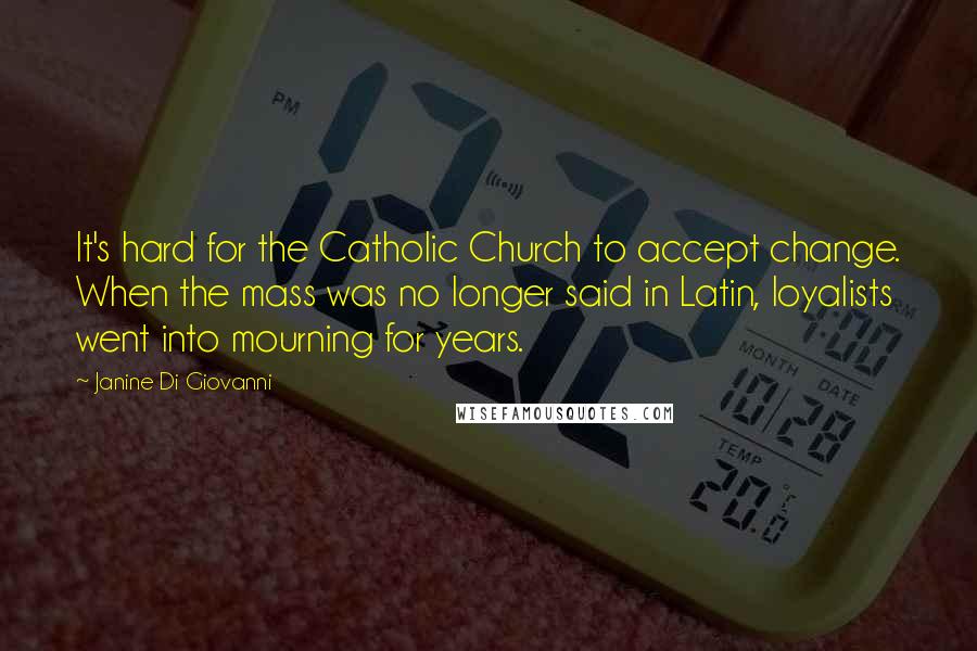 Janine Di Giovanni Quotes: It's hard for the Catholic Church to accept change. When the mass was no longer said in Latin, loyalists went into mourning for years.