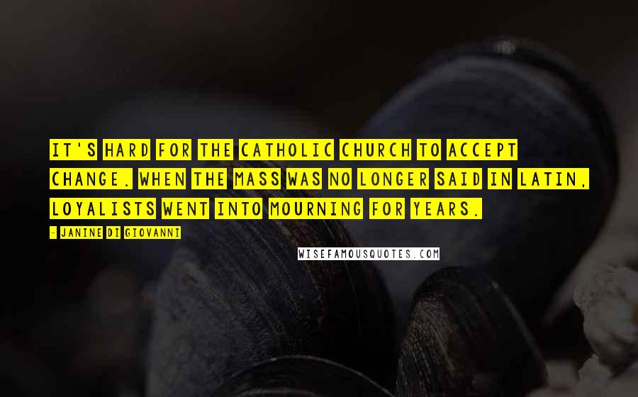 Janine Di Giovanni Quotes: It's hard for the Catholic Church to accept change. When the mass was no longer said in Latin, loyalists went into mourning for years.