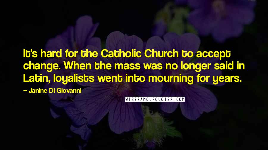 Janine Di Giovanni Quotes: It's hard for the Catholic Church to accept change. When the mass was no longer said in Latin, loyalists went into mourning for years.