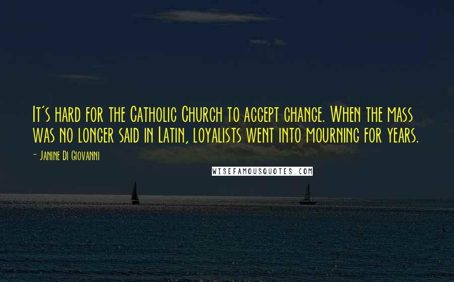 Janine Di Giovanni Quotes: It's hard for the Catholic Church to accept change. When the mass was no longer said in Latin, loyalists went into mourning for years.