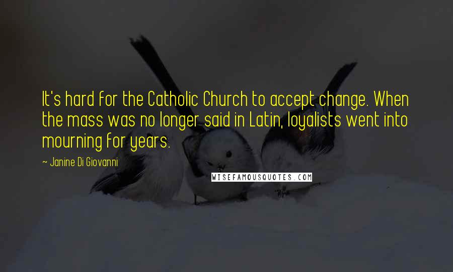 Janine Di Giovanni Quotes: It's hard for the Catholic Church to accept change. When the mass was no longer said in Latin, loyalists went into mourning for years.