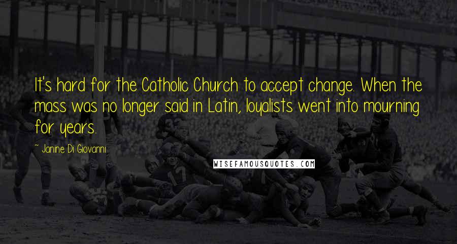 Janine Di Giovanni Quotes: It's hard for the Catholic Church to accept change. When the mass was no longer said in Latin, loyalists went into mourning for years.