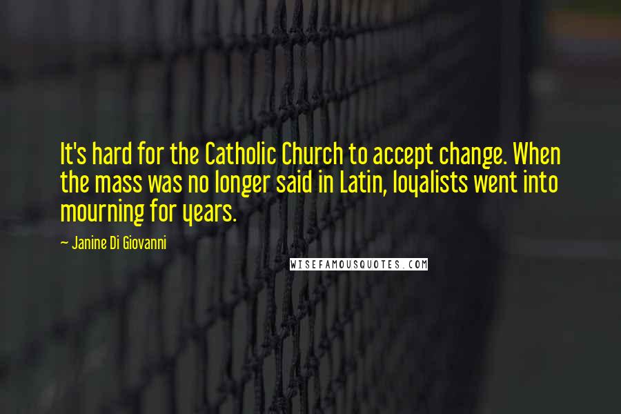 Janine Di Giovanni Quotes: It's hard for the Catholic Church to accept change. When the mass was no longer said in Latin, loyalists went into mourning for years.