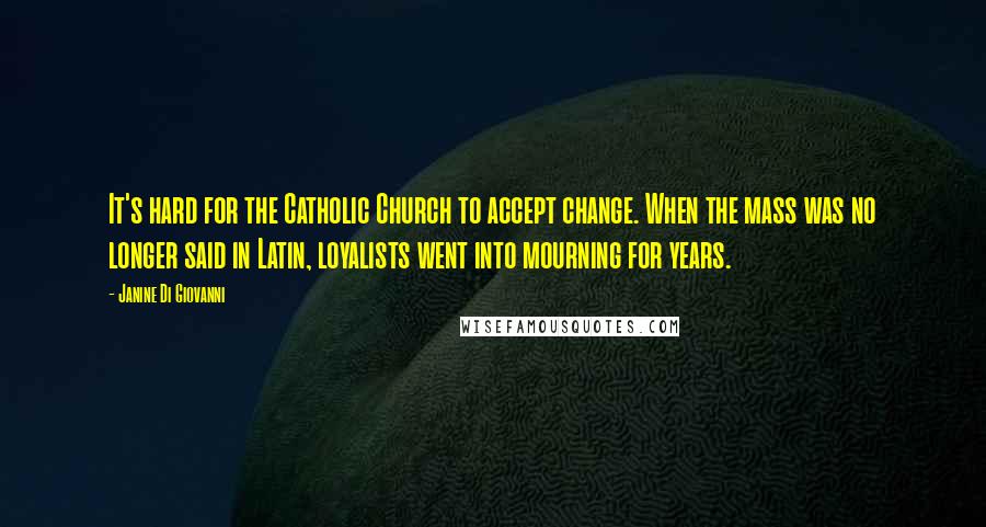Janine Di Giovanni Quotes: It's hard for the Catholic Church to accept change. When the mass was no longer said in Latin, loyalists went into mourning for years.