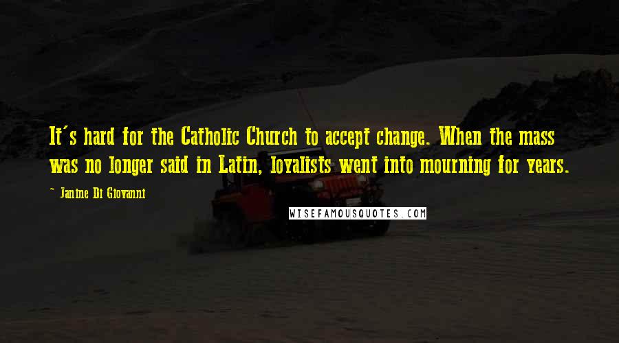 Janine Di Giovanni Quotes: It's hard for the Catholic Church to accept change. When the mass was no longer said in Latin, loyalists went into mourning for years.