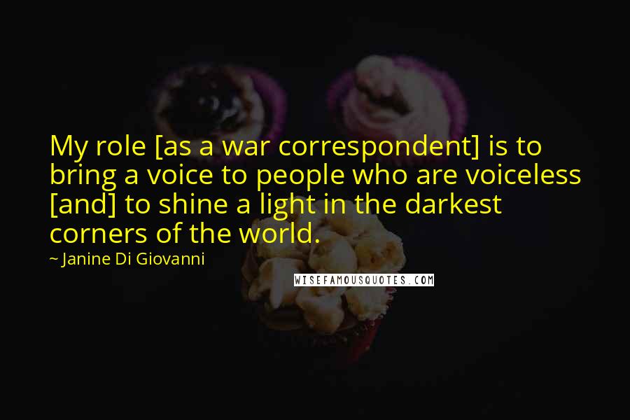 Janine Di Giovanni Quotes: My role [as a war correspondent] is to bring a voice to people who are voiceless [and] to shine a light in the darkest corners of the world.