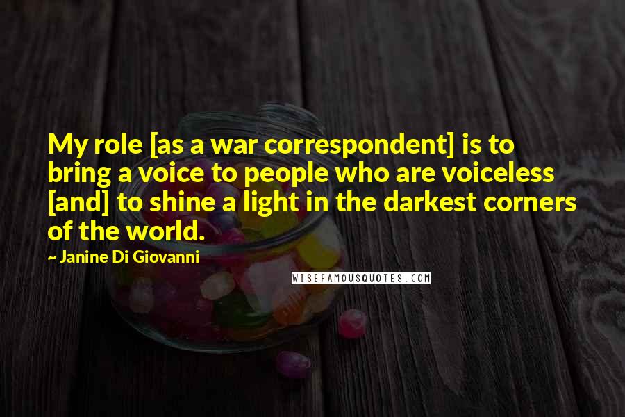 Janine Di Giovanni Quotes: My role [as a war correspondent] is to bring a voice to people who are voiceless [and] to shine a light in the darkest corners of the world.