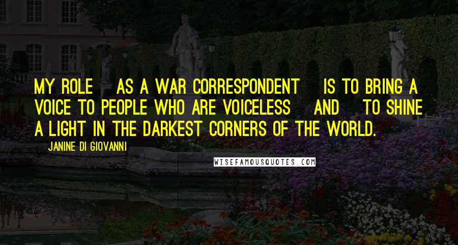 Janine Di Giovanni Quotes: My role [as a war correspondent] is to bring a voice to people who are voiceless [and] to shine a light in the darkest corners of the world.