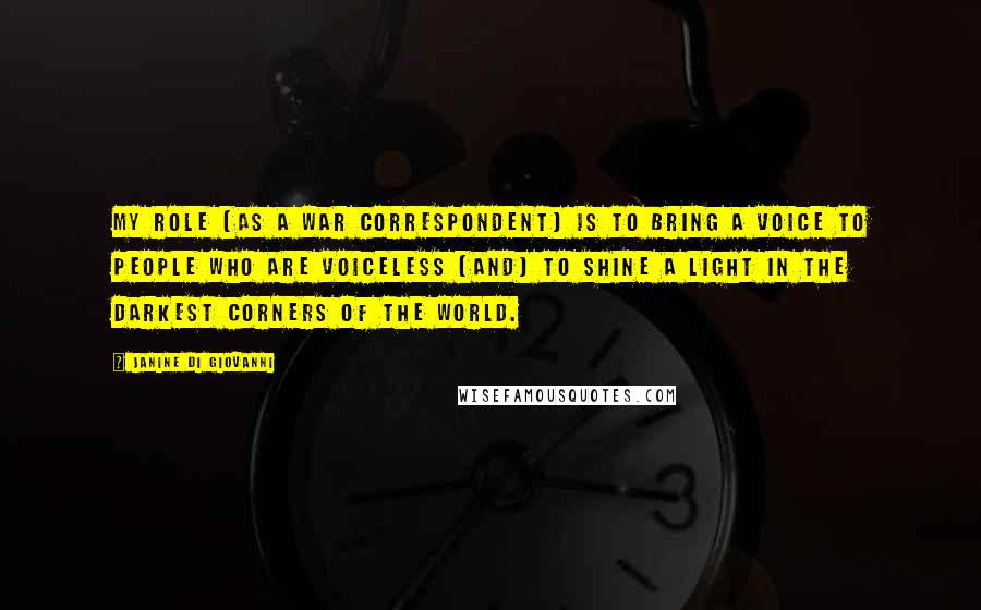 Janine Di Giovanni Quotes: My role [as a war correspondent] is to bring a voice to people who are voiceless [and] to shine a light in the darkest corners of the world.