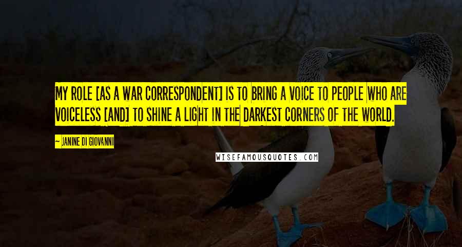 Janine Di Giovanni Quotes: My role [as a war correspondent] is to bring a voice to people who are voiceless [and] to shine a light in the darkest corners of the world.