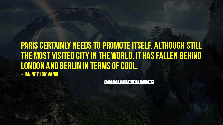 Janine Di Giovanni Quotes: Paris certainly needs to promote itself. Although still the most visited city in the world, it has fallen behind London and Berlin in terms of cool.