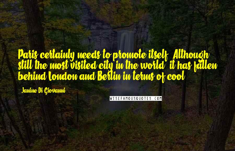 Janine Di Giovanni Quotes: Paris certainly needs to promote itself. Although still the most visited city in the world, it has fallen behind London and Berlin in terms of cool.