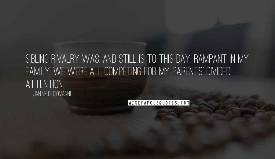 Janine Di Giovanni Quotes: Sibling rivalry was, and still is to this day, rampant in my family. We were all competing for my parents' divided attention.
