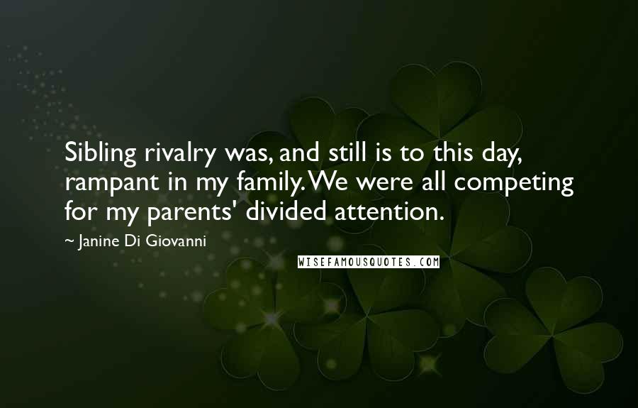 Janine Di Giovanni Quotes: Sibling rivalry was, and still is to this day, rampant in my family. We were all competing for my parents' divided attention.