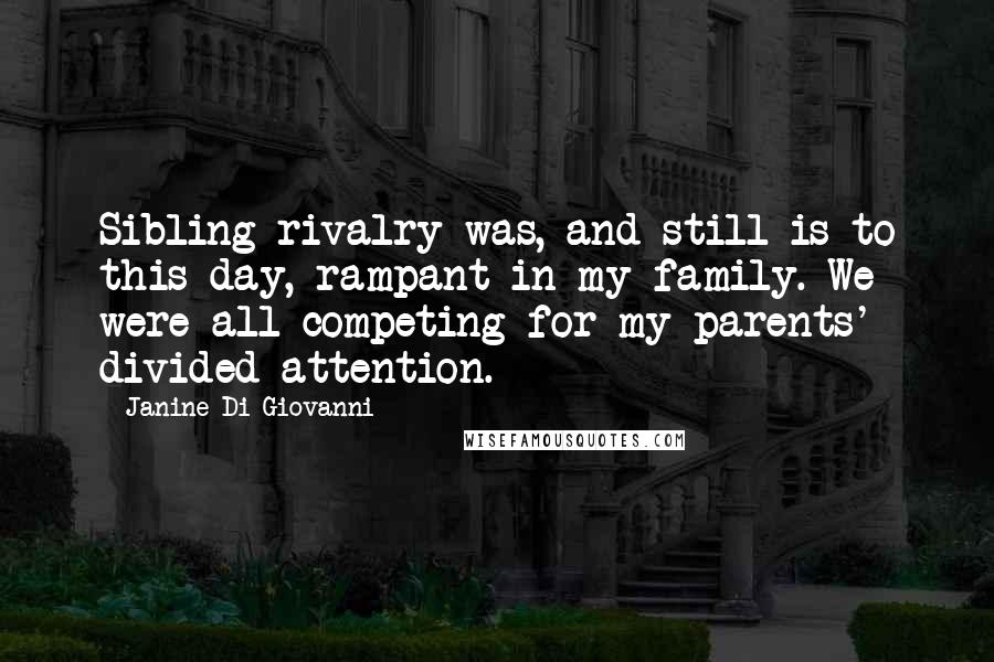 Janine Di Giovanni Quotes: Sibling rivalry was, and still is to this day, rampant in my family. We were all competing for my parents' divided attention.