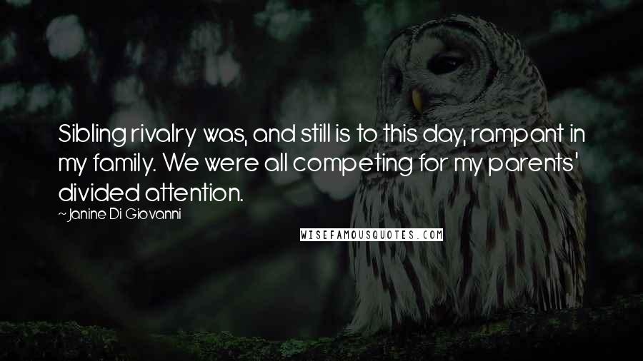 Janine Di Giovanni Quotes: Sibling rivalry was, and still is to this day, rampant in my family. We were all competing for my parents' divided attention.