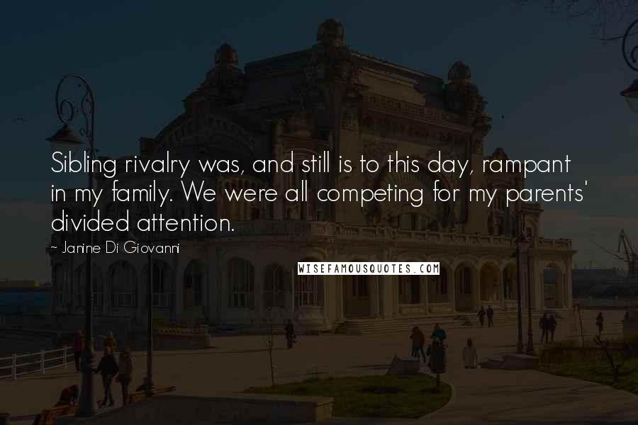 Janine Di Giovanni Quotes: Sibling rivalry was, and still is to this day, rampant in my family. We were all competing for my parents' divided attention.