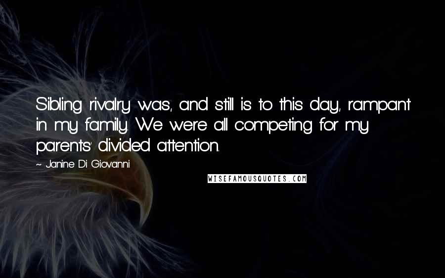 Janine Di Giovanni Quotes: Sibling rivalry was, and still is to this day, rampant in my family. We were all competing for my parents' divided attention.