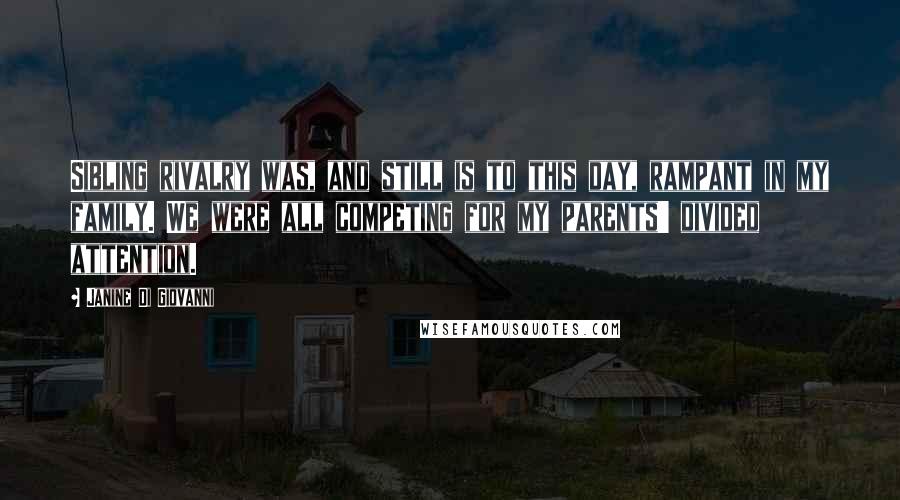 Janine Di Giovanni Quotes: Sibling rivalry was, and still is to this day, rampant in my family. We were all competing for my parents' divided attention.