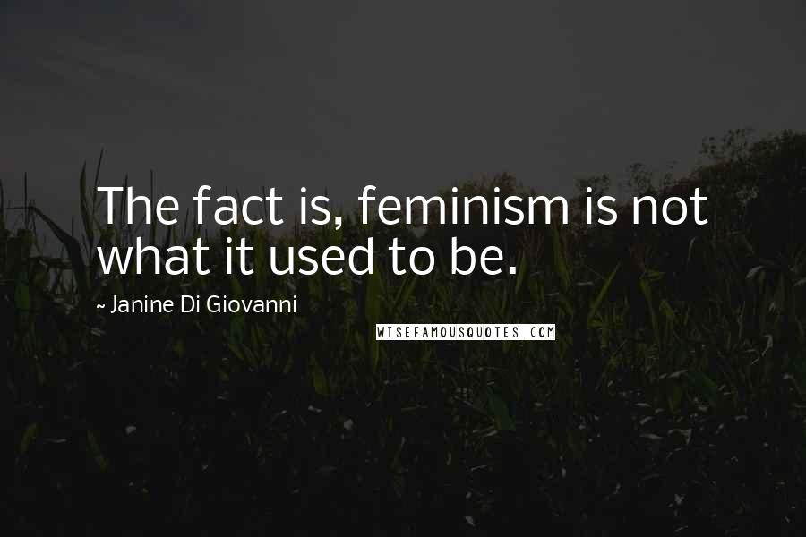 Janine Di Giovanni Quotes: The fact is, feminism is not what it used to be.