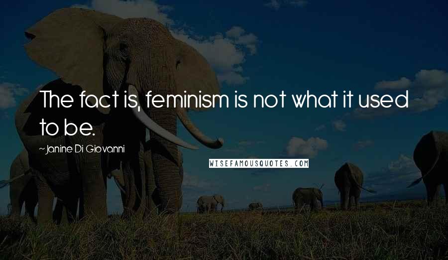 Janine Di Giovanni Quotes: The fact is, feminism is not what it used to be.