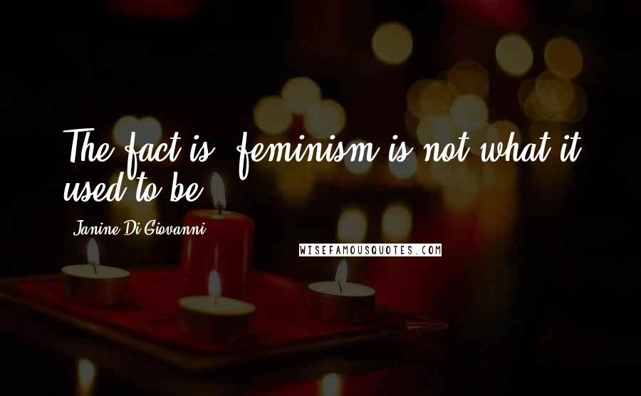 Janine Di Giovanni Quotes: The fact is, feminism is not what it used to be.