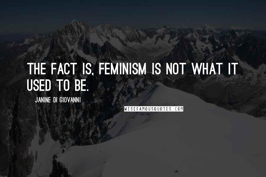 Janine Di Giovanni Quotes: The fact is, feminism is not what it used to be.